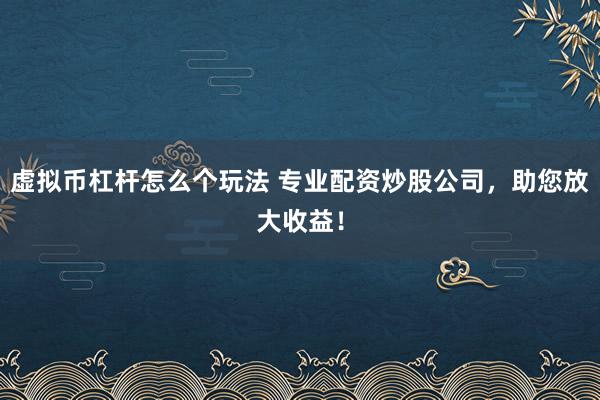 虚拟币杠杆怎么个玩法 专业配资炒股公司，助您放大收益！