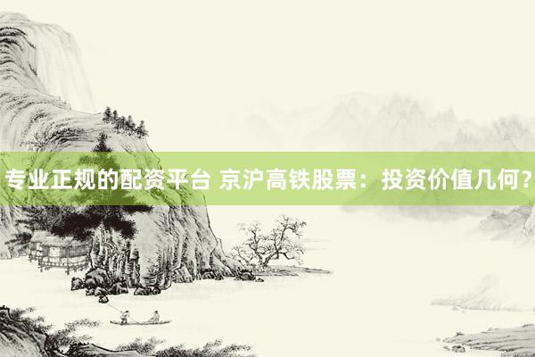 专业正规的配资平台 京沪高铁股票：投资价值几何？