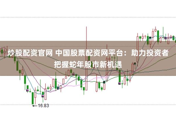 炒股配资官网 中国股票配资网平台：助力投资者把握蛇年股市新机遇
