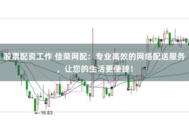 股票配资工作 佳荣网配：专业高效的网络配送服务，让您的生活更便捷！