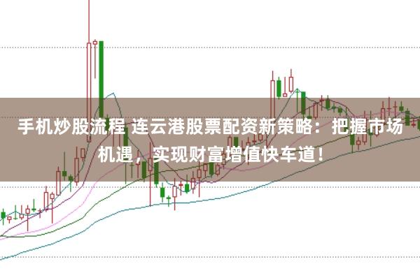 手机炒股流程 连云港股票配资新策略：把握市场机遇，实现财富增值快车道！