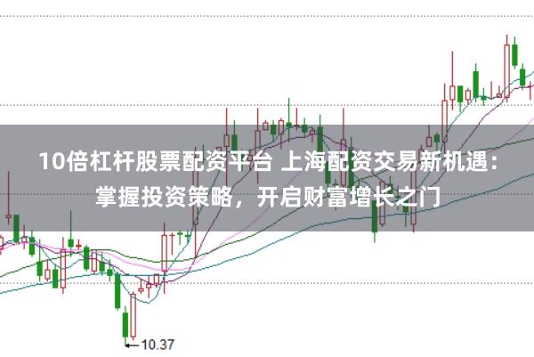 10倍杠杆股票配资平台 上海配资交易新机遇：掌握投资策略，开启财富增长之门