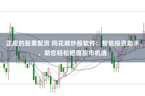 正规的股票配资 同花顺炒股软件：智能投资助手，助您轻松把握股市机遇