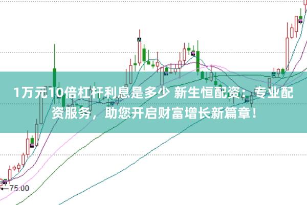 1万元10倍杠杆利息是多少 新生恒配资：专业配资服务，助您开启财富增长新篇章！