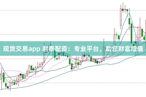 现货交易app 君泰配资：专业平台，助您财富增值
