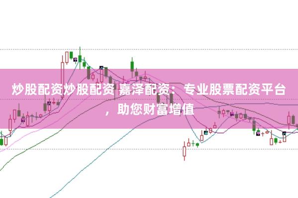 炒股配资炒股配资 嘉泽配资：专业股票配资平台，助您财富增值