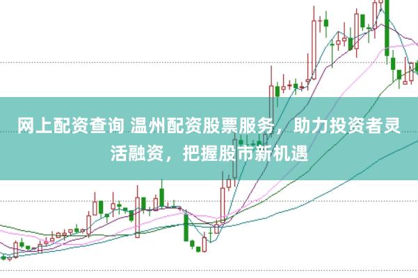 网上配资查询 温州配资股票服务，助力投资者灵活融资，把握股市新机遇