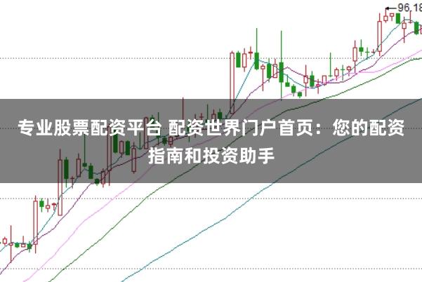 专业股票配资平台 配资世界门户首页：您的配资指南和投资助手