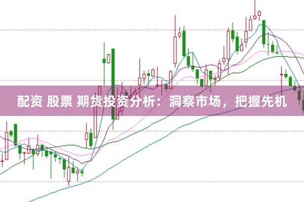 配资 股票 期货投资分析：洞察市场，把握先机