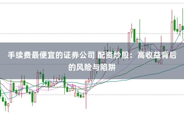 手续费最便宜的证券公司 配资炒股：高收益背后的风险与陷阱