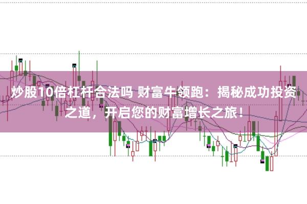 炒股10倍杠杆合法吗 财富牛领跑：揭秘成功投资之道，开启您的财富增长之旅！