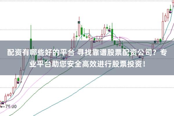 配资有哪些好的平台 寻找靠谱股票配资公司？专业平台助您安全高效进行股票投资！
