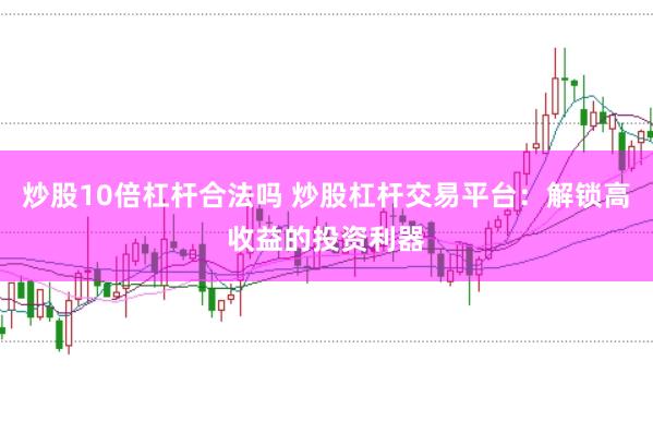 炒股10倍杠杆合法吗 炒股杠杆交易平台：解锁高收益的投资利器