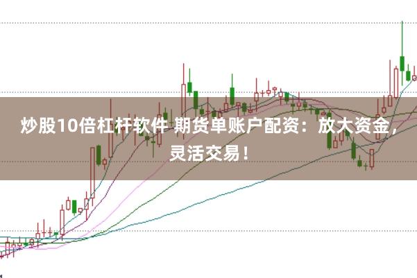 炒股10倍杠杆软件 期货单账户配资：放大资金，灵活交易！
