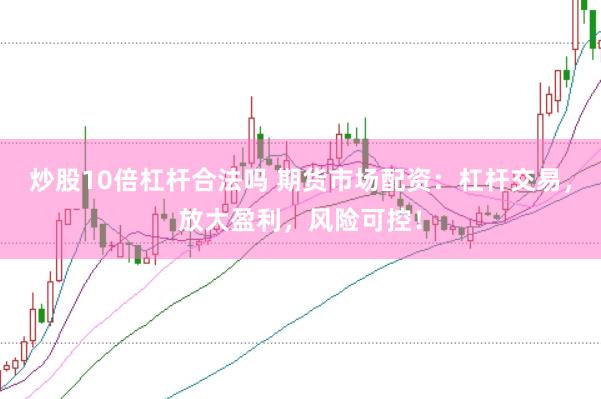 炒股10倍杠杆合法吗 期货市场配资：杠杆交易，放大盈利，风险可控！