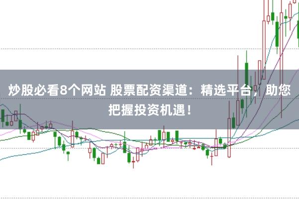 炒股必看8个网站 股票配资渠道：精选平台，助您把握投资机遇！