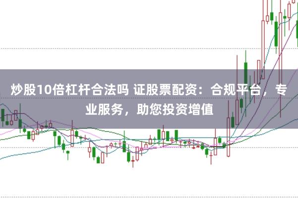 炒股10倍杠杆合法吗 证股票配资：合规平台，专业服务，助您投资增值
