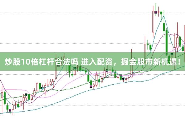 炒股10倍杠杆合法吗 进入配资，掘金股市新机遇！