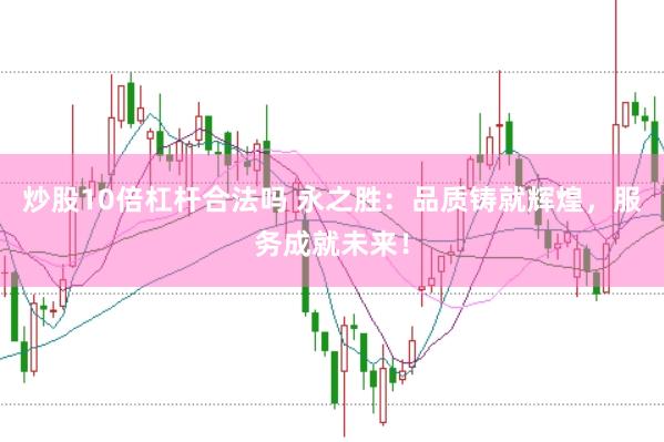 炒股10倍杠杆合法吗 永之胜：品质铸就辉煌，服务成就未来！