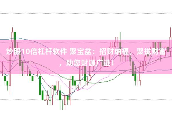 炒股10倍杠杆软件 聚宝盆：招财纳福，聚拢财富，助您财源广进！
