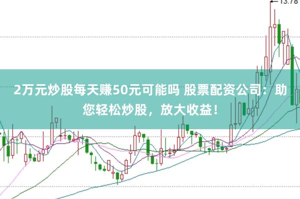 2万元炒股每天赚50元可能吗 股票配资公司：助您轻松炒股，放大收益！