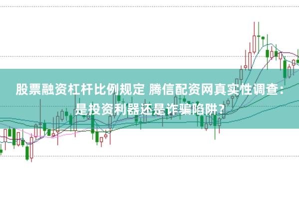 股票融资杠杆比例规定 腾信配资网真实性调查：是投资利器还是诈骗陷阱？