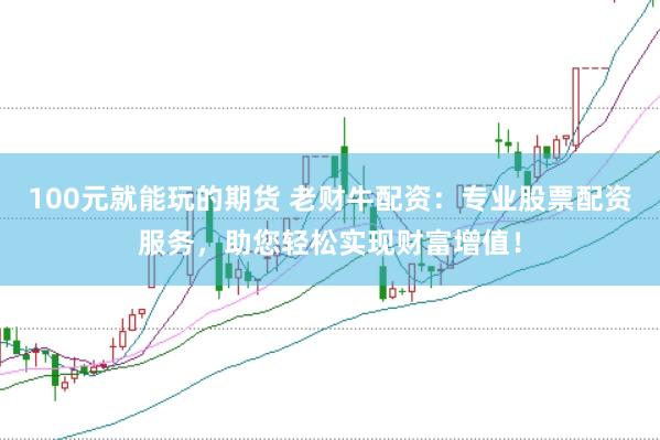 100元就能玩的期货 老财牛配资：专业股票配资服务，助您轻松实现财富增值！