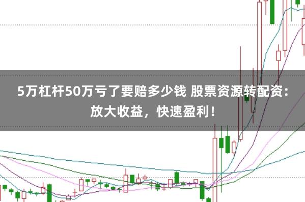 5万杠杆50万亏了要赔多少钱 股票资源转配资：放大收益，快速盈利！