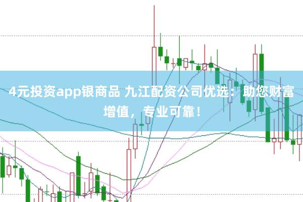 4元投资app银商品 九江配资公司优选：助您财富增值，专业可靠！
