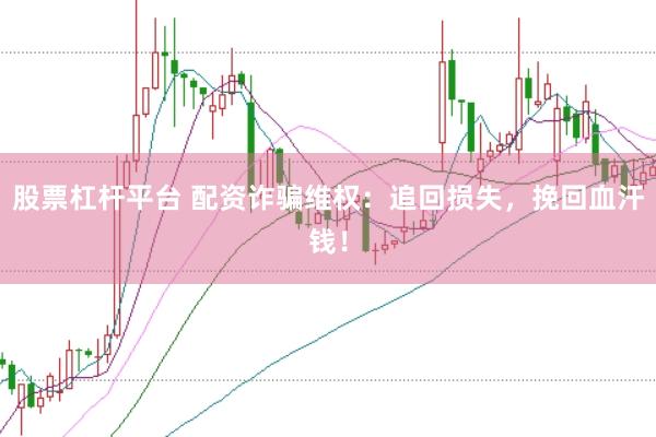 股票杠杆平台 配资诈骗维权：追回损失，挽回血汗钱！