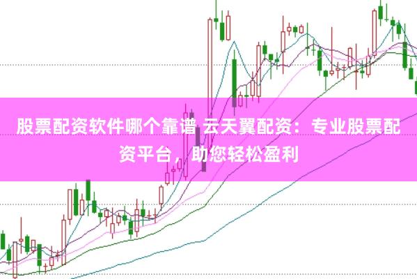 股票配资软件哪个靠谱 云天翼配资：专业股票配资平台，助您轻松盈利