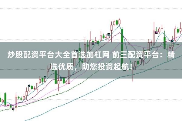 炒股配资平台大全首选加杠网 前三配资平台：精选优质，助您投资起航！