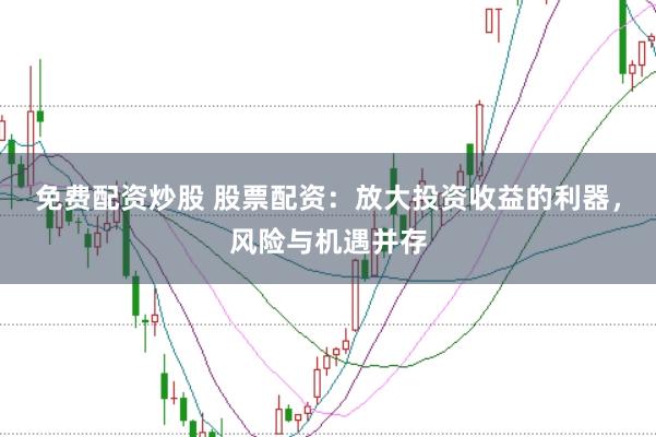 免费配资炒股 股票配资：放大投资收益的利器，风险与机遇并存