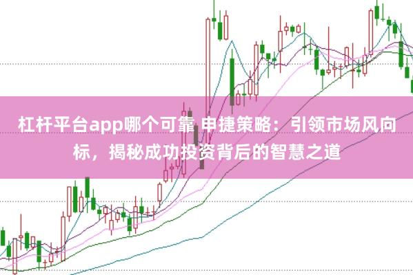 杠杆平台app哪个可靠 申捷策略：引领市场风向标，揭秘成功投资背后的智慧之道