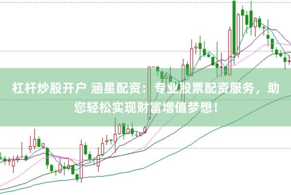 杠杆炒股开户 涵星配资：专业股票配资服务，助您轻松实现财富增值梦想！