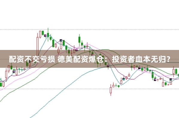 配资不交亏损 德美配资爆仓：投资者血本无归？
