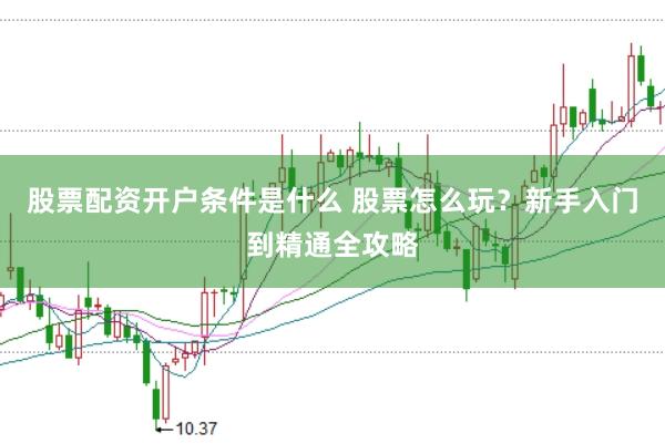 股票配资开户条件是什么 股票怎么玩？新手入门到精通全攻略