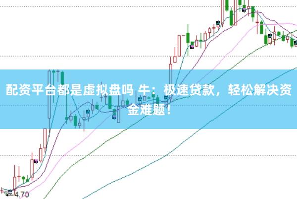 配资平台都是虚拟盘吗 牛：极速贷款，轻松解决资金难题！