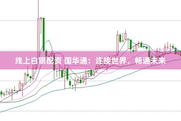 线上白银配资 国华通：连接世界，畅通未来