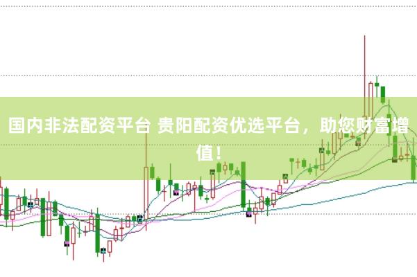 国内非法配资平台 贵阳配资优选平台，助您财富增值！