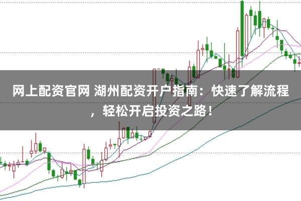 网上配资官网 湖州配资开户指南：快速了解流程，轻松开启投资之路！