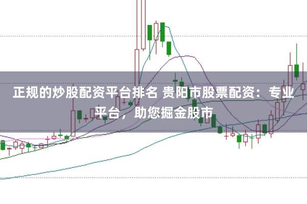 正规的炒股配资平台排名 贵阳市股票配资：专业平台，助您掘金股市