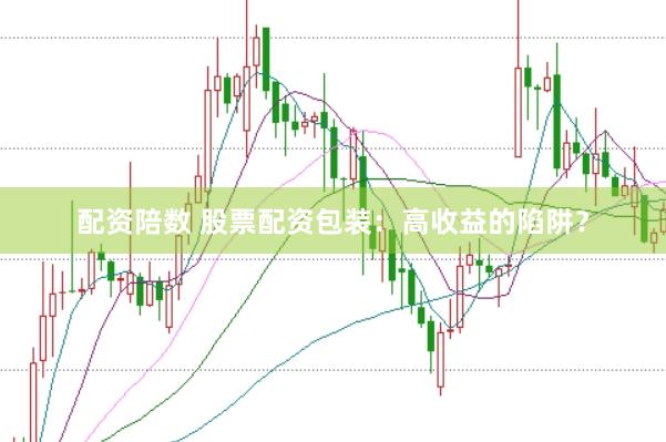 配资陪数 股票配资包装：高收益的陷阱？