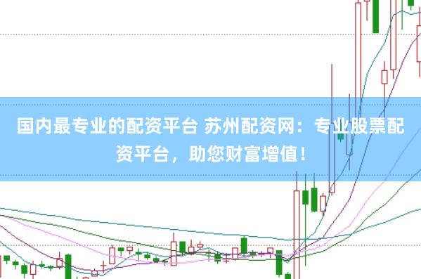 国内最专业的配资平台 苏州配资网：专业股票配资平台，助您财富增值！