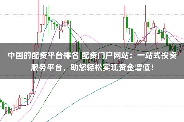 中国的配资平台排名 配资门户网站：一站式投资服务平台，助您轻松实现资金增值！