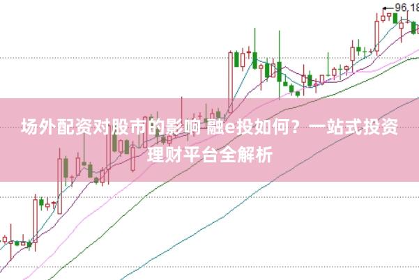 场外配资对股市的影响 融e投如何？一站式投资理财平台全解析