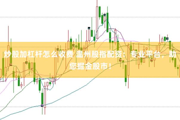炒股加杠杆怎么收费 温州股指配资：专业平台，助您掘金股市！