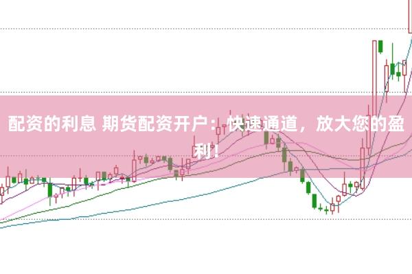 配资的利息 期货配资开户：快速通道，放大您的盈利！
