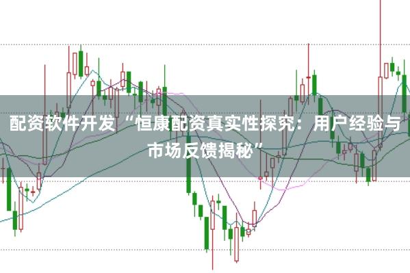 配资软件开发 “恒康配资真实性探究：用户经验与市场反馈揭秘”