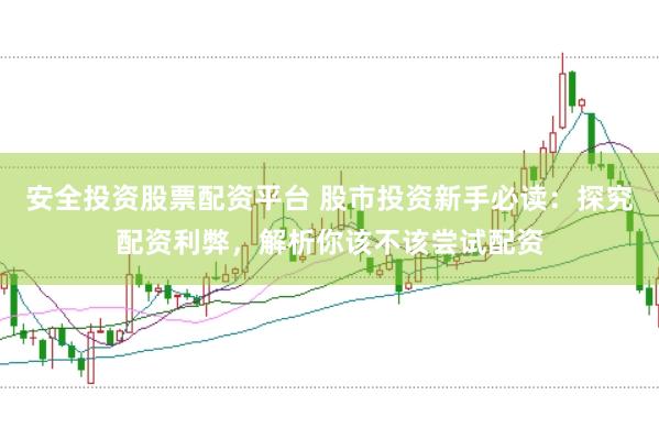 安全投资股票配资平台 股市投资新手必读：探究配资利弊，解析你该不该尝试配资